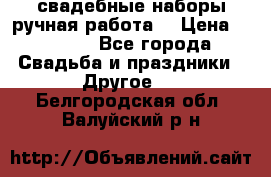 свадебные наборы(ручная работа) › Цена ­ 1 200 - Все города Свадьба и праздники » Другое   . Белгородская обл.,Валуйский р-н